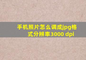 手机照片怎么调成jpg格式分辨率3000 dpi